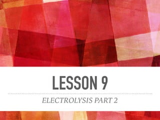 LESSON 9
ELECTROLYSIS PART 2
 