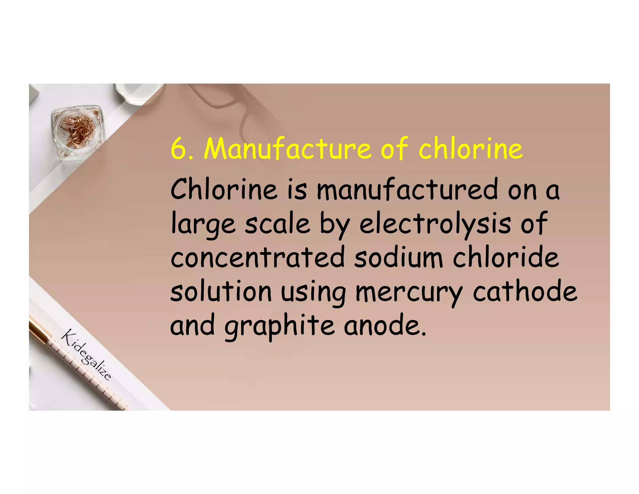 6. Manufacture of chlorine
Chlorine is manufactured on a
large scale by electrolysis of
concentrated sodium chloride
solution using mercury cathode
and graphite anode.
 