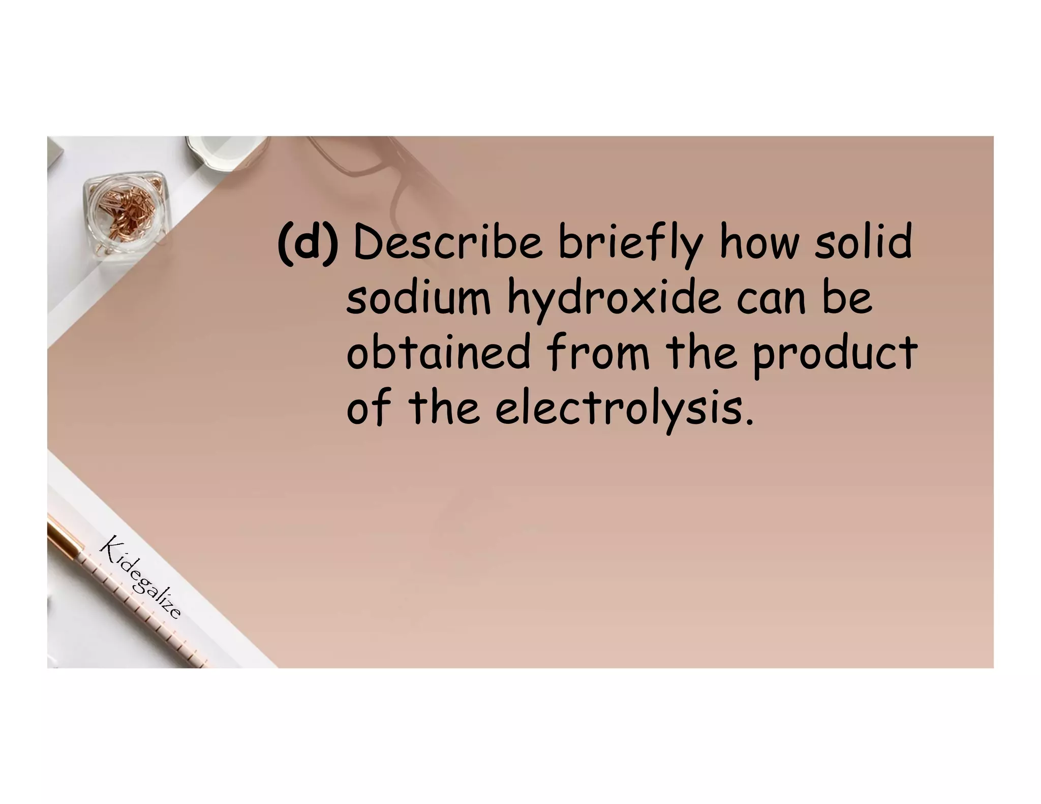 (d) Describe briefly how solid
sodium hydroxide can be
obtained from the product
of the electrolysis.
 