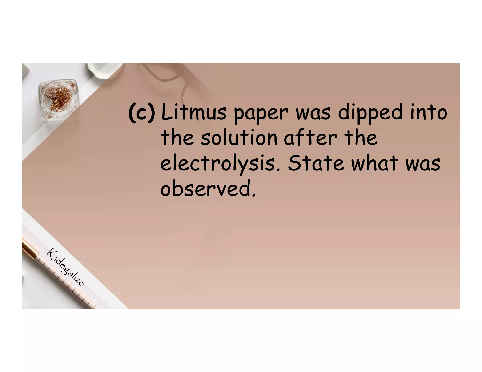 (c) Litmus paper was dipped into
the solution after the
electrolysis. State what was
observed.
 