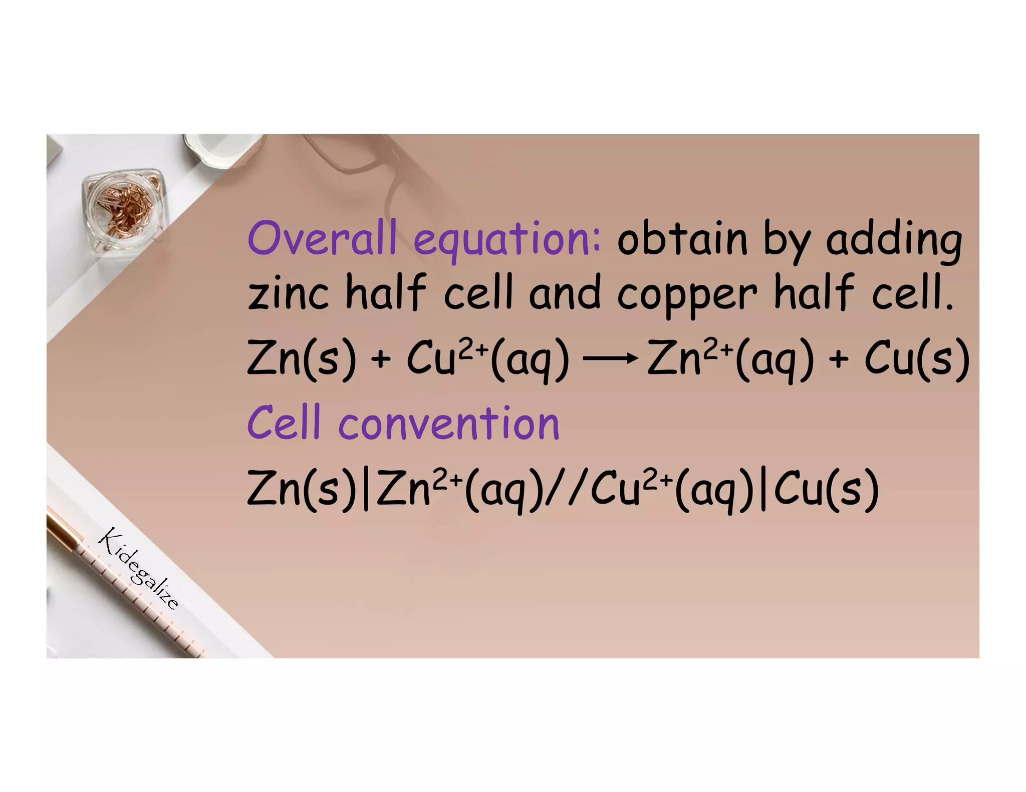 Overall equation: obtain by adding
zinc half cell and copper half cell.
Zn(s) + Cu2+(aq) Zn2+(aq) + Cu(s)
Cell convention
Zn(s)|Zn2+(aq)//Cu2+(aq)|Cu(s)
 