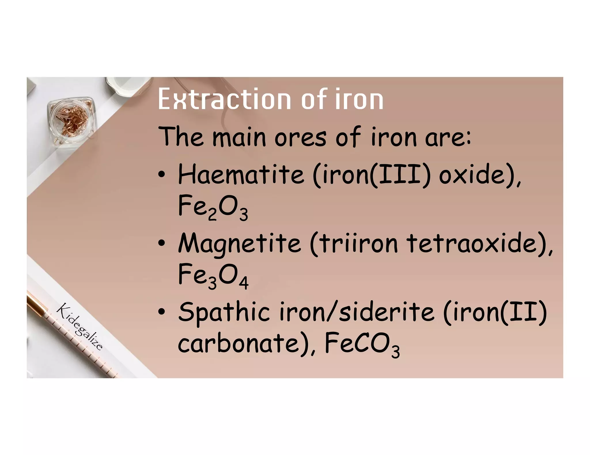 Extraction of iron
The main ores of iron are:
• Haematite (iron(III) oxide),
Fe2O3
• Magnetite (triiron tetraoxide),
Fe3O4
• Spathic iron/siderite (iron(II)
carbonate), FeCO3
 