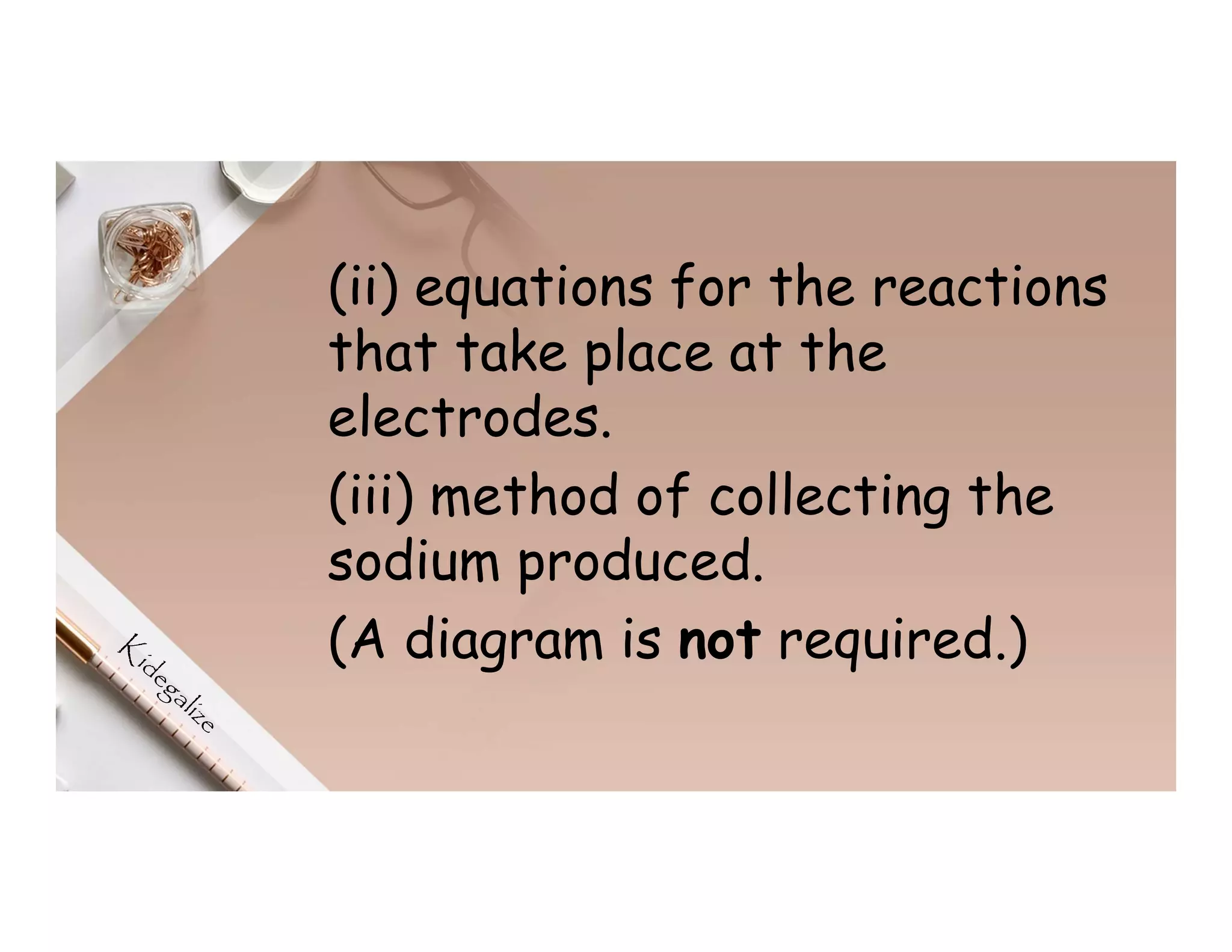 (ii) equations for the reactions
that take place at the
electrodes.
(iii) method of collecting the
sodium produced.
(A diagram is not required.)
 