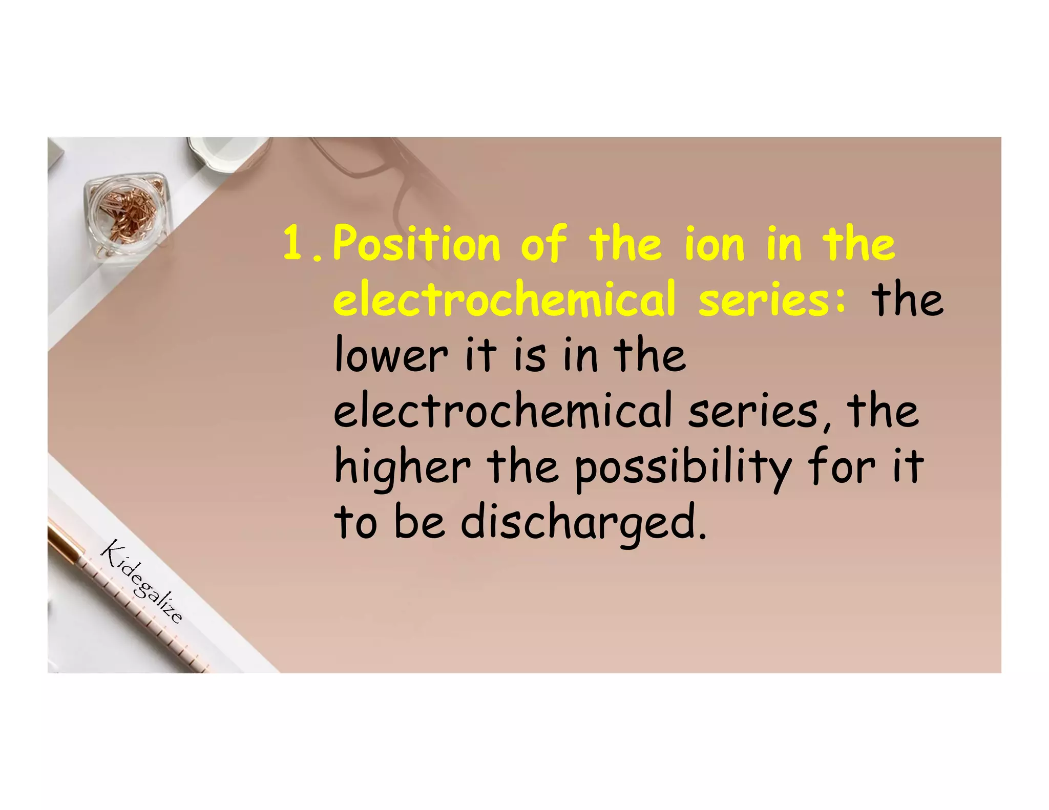1.Position of the ion in the
electrochemical series: the
lower it is in the
electrochemical series, the
higher the possibility for it
to be discharged.
 