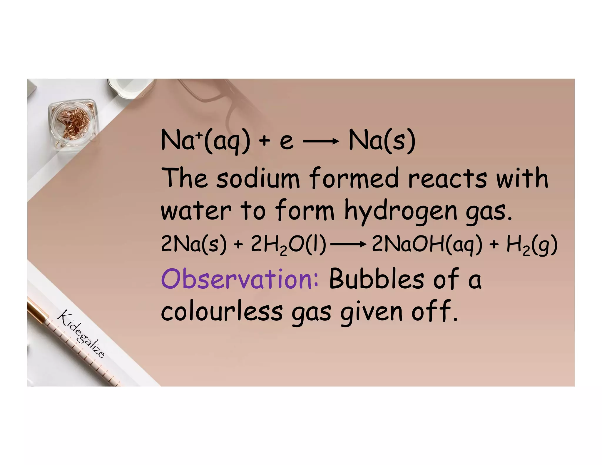 Na+(aq) + e Na(s)
The sodium formed reacts with
water to form hydrogen gas.
2Na(s) + 2H2O(l) 2NaOH(aq) + H2(g)
Observation: Bubbles of a
colourless gas given off.
 