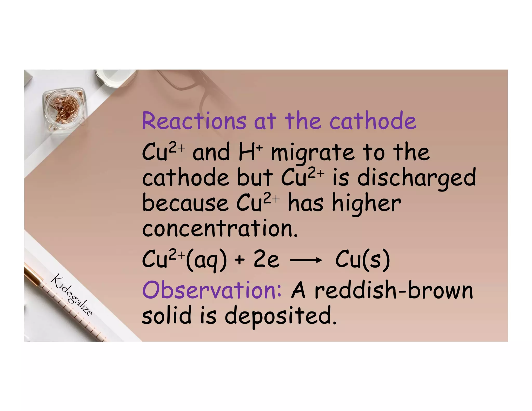 Reactions at the cathode
Cu2⁺ and H+ migrate to the
cathode but Cu2⁺ is discharged
because Cu2⁺ has higher
concentration.
Cu2⁺(aq) + 2e Cu(s)
Observation: A reddish-brown
solid is deposited.
 