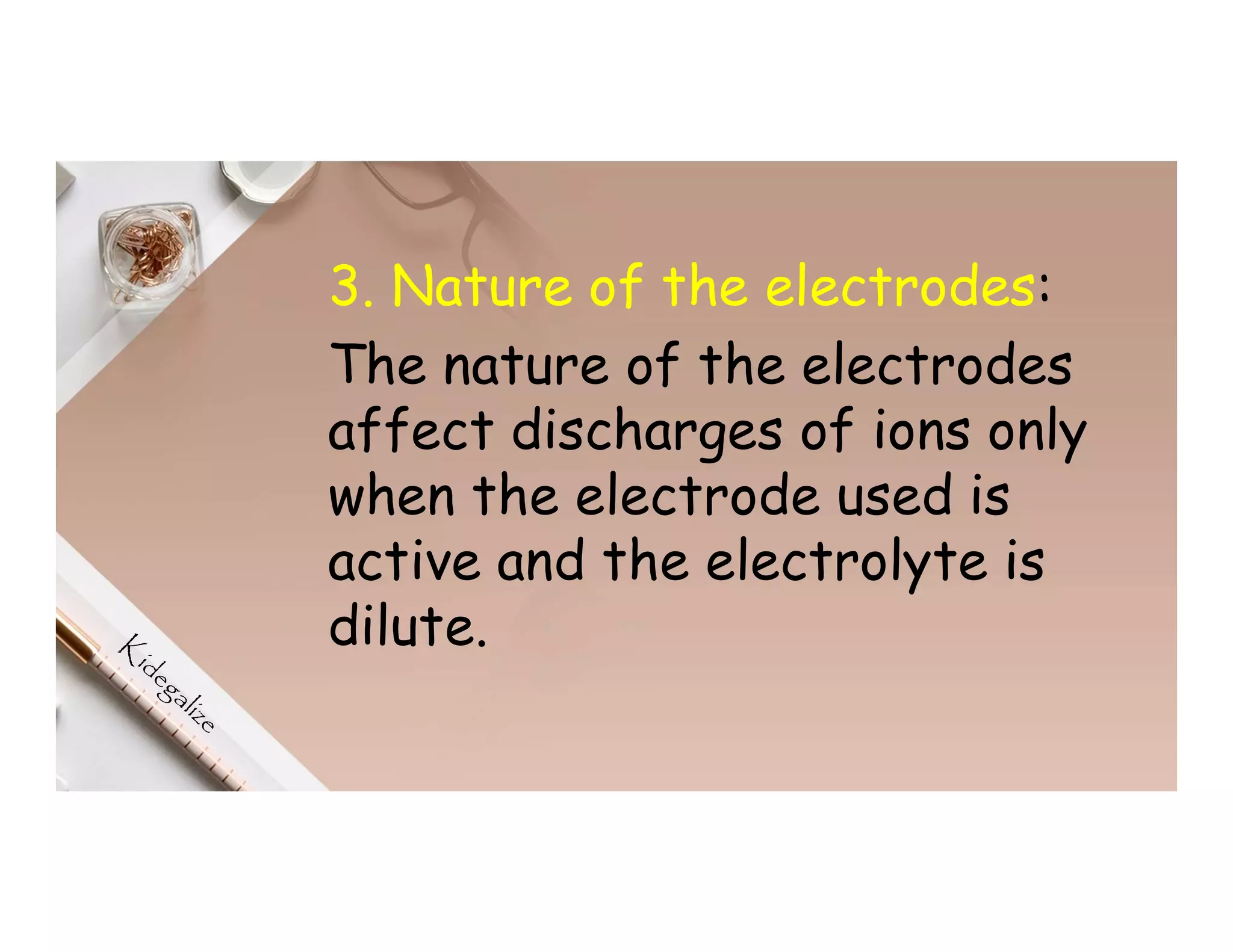 3. Nature of the electrodes:
The nature of the electrodes
affect discharges of ions only
when the electrode used is
active and the electrolyte is
dilute.
 