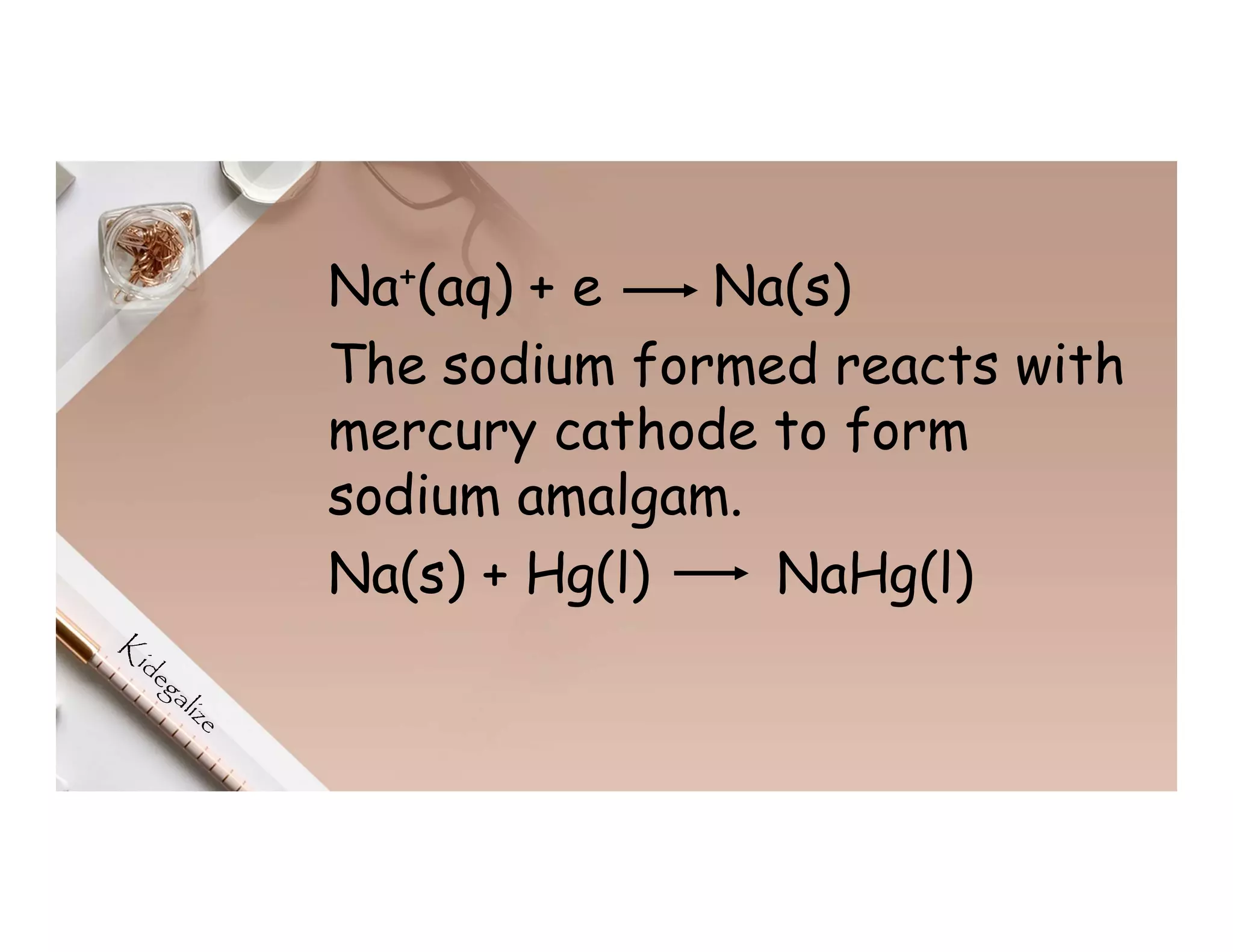 Na+(aq) + e Na(s)
The sodium formed reacts with
mercury cathode to form
sodium amalgam.
Na(s) + Hg(l) NaHg(l)
 