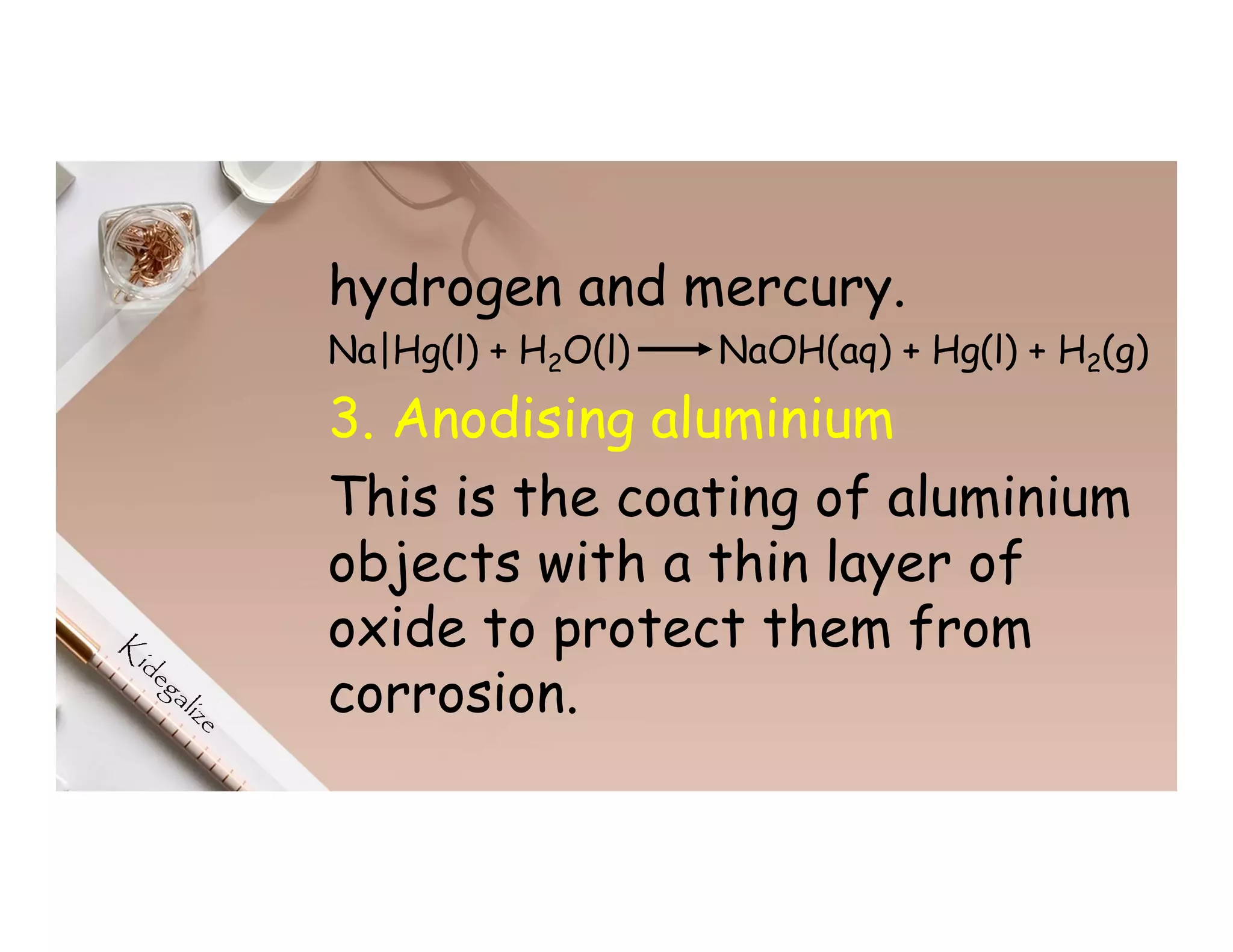 hydrogen and mercury.
Na|Hg(l) + H2O(l) NaOH(aq) + Hg(l) + H2(g)
3. Anodising aluminium
This is the coating of aluminium
objects with a thin layer of
oxide to protect them from
corrosion.
 