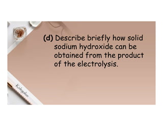(d) Describe briefly how solid
sodium hydroxide can be
obtained from the product
of the electrolysis.
 