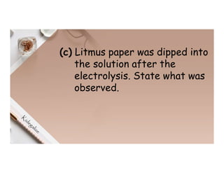 (c) Litmus paper was dipped into
the solution after the
electrolysis. State what was
observed.
 