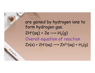 are gained by hydrogen ions to
form hydrogen gas.
2H+(aq) + 2e H2(g)
Overall equation of reaction
Zn(s) + 2H+(aq) Zn2+(aq) + H2(g)
 