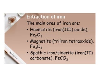 Extraction of iron
The main ores of iron are:
• Haematite (iron(III) oxide),
Fe2O3
• Magnetite (triiron tetraoxide),
Fe3O4
• Spathic iron/siderite (iron(II)
carbonate), FeCO3
 