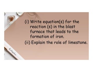 (i) Write equation(s) for the
reaction (s) in the blast
furnace that leads to the
formation of iron.
(ii) Explain the role of limestone.
 
