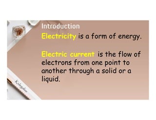 Introduction
Electricity is a form of energy.
Electric current is the flow of
electrons from one point to
another through a solid or a
liquid.
 