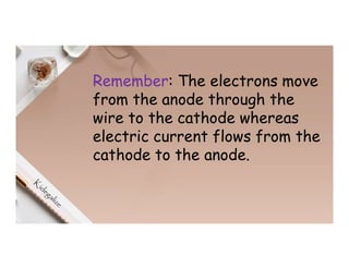 Remember: The electrons move
from the anode through the
wire to the cathode whereas
electric current flows from the
cathode to the anode.
 