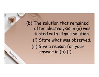 (b) The solution that remained
after electrolysis in (a) was
tested with litmus solution.
(i) State what was observed.
(ii) Give a reason for your
answer in (b) (i).
 