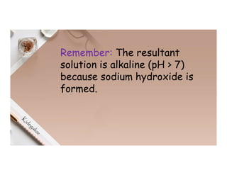 Remember: The resultant
solution is alkaline (pH > 7)
because sodium hydroxide is
formed.
 