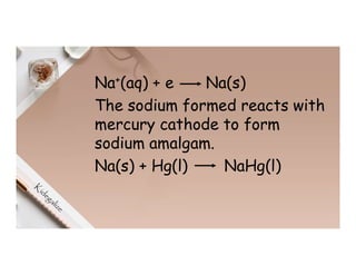 Na+(aq) + e Na(s)
The sodium formed reacts with
mercury cathode to form
sodium amalgam.
Na(s) + Hg(l) NaHg(l)
 