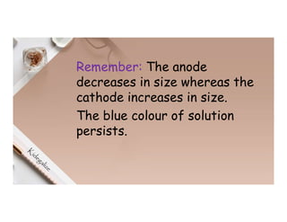 Remember: The anode
decreases in size whereas the
cathode increases in size.
The blue colour of solution
persists.
 