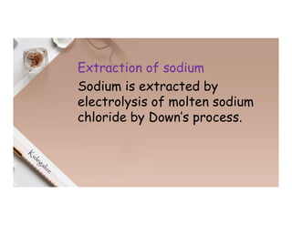 Extraction of sodium
Sodium is extracted by
electrolysis of molten sodium
chloride by Down’s process.
 