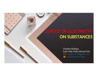 EFFECT OF ELECTRICITY
ON SUBSTANCES
EFFECT OF ELECTRICITY
ON SUBSTANCES
Charles Kidega
East Side Gulu Virtual Sch
 es.gulu1910@gmail.com
 +256(0)702816081
 