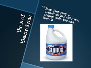 Uses of  Electrolysis Manufacturing of chemicals like chlorine, sodium chloride and bleach 