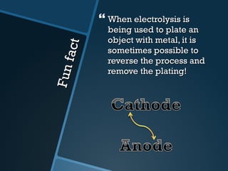 Fun fact When electrolysis is being used to plate an object with metal, it is sometimes possible to reverse the process and remove the plating! 