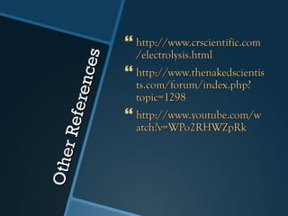 Other References http://www.crscientific.com/electrolysis.html http://www.thenakedscientists.com/forum/index.php?topic=1298 http://www.youtube.com/watch?v=WPo2RHWZpRk 