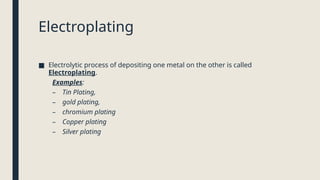 Electroplating
■ Electrolytic process of depositing one metal on the other is called
Electroplating.
Examples:
– Tin Plating,
– gold plating,
– chromium plating
– Copper plating
– Silver plating
 