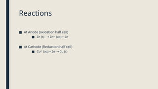 Reactions
■ At Anode (oxidation half cell)
■ Zn (s) Zn
→ 2+
(aq) + 2e-
■ At Cathode (Reduction half cell)
■ Cu2+
(aq) + 2e-
Cu (s)
→
 