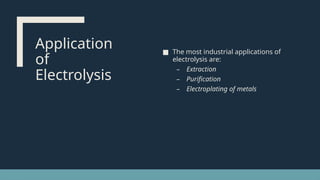 Application
of
Electrolysis
■ The most industrial applications of
electrolysis are:
– Extraction
– Purification
– Electroplating of metals
 
