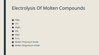 Electrolysis Of Molten Compounds
■ PbBr2
■ LiCl
■ MgBr2
■ Pbl2
■ MgO
■ Cucl2
■ Molten Potassium Oxide
■ Molten Magnesium Oxide
 