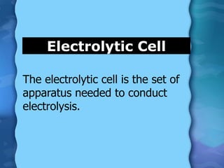 Electrolytic Cell
The electrolytic cell is the set of
apparatus needed to conduct
electrolysis.
 
