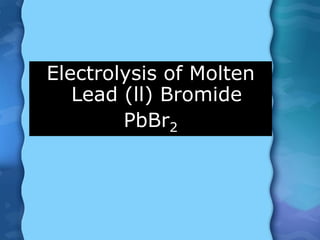 Electrolysis of Molten
Lead (ll) Bromide
PbBr2
 