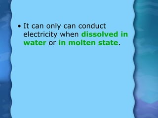 • It can only can conduct
electricity when dissolved in
water or in molten state.
 