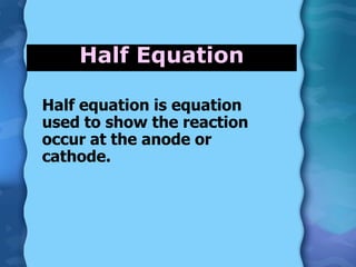 Half Equation
Half equation is equation
used to show the reaction
occur at the anode or
cathode.
 
