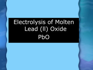 Electrolysis of Molten
Lead (ll) Oxide
PbO
 