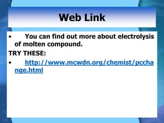 Web Link
• You can find out more about electrolysis
of molten compound.
TRY THESE:
• http://www.mcwdn.org/chemist/pccha
nge.html
 