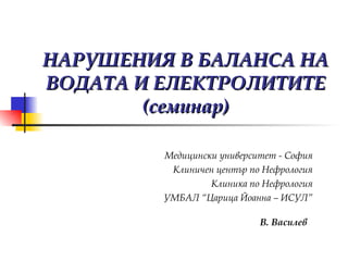 НАРУШЕНИЯ В БАЛАНСА НА ВОДАТА И ЕЛЕКТРОЛИТИТЕ (семинар) Медицински университет - София Клиничен център по Нефрология Клиника по Нефрология УМБАЛ “Царица Йоанна – ИСУЛ” В. Василев   