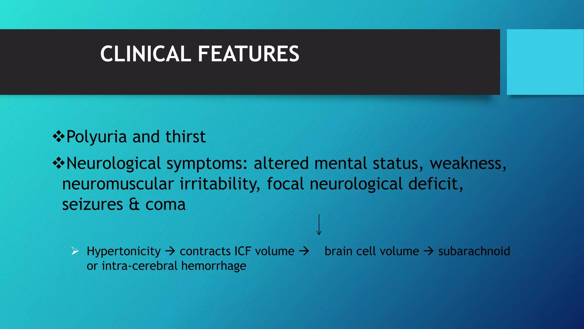 CLINICAL FEATURES
Polyuria and thirst
Neurological symptoms: altered mental status, weakness,
neuromuscular irritability, focal neurological deficit,
seizures & coma
 Hypertonicity  contracts ICF volume  brain cell volume  subarachnoid
or intra-cerebral hemorrhage
 