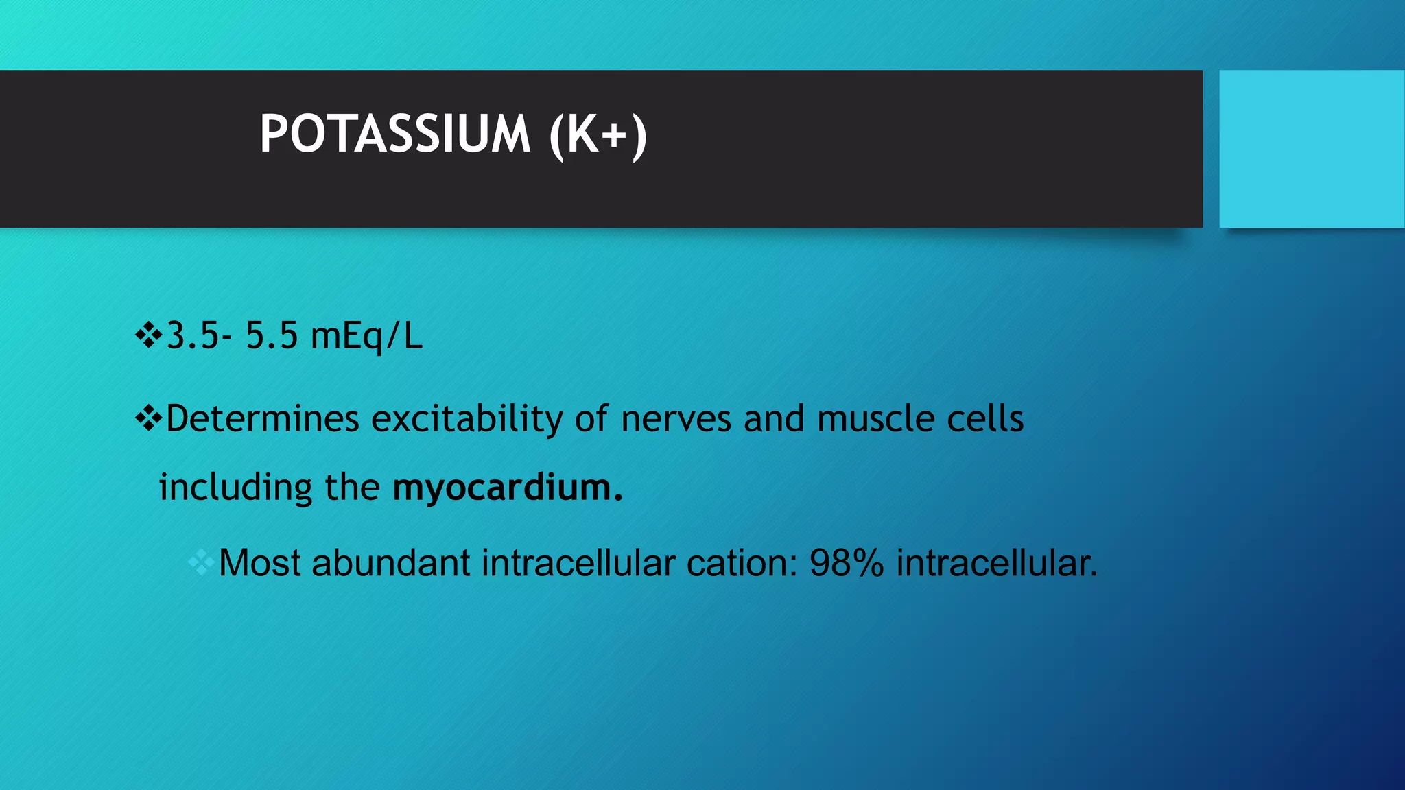 POTASSIUM (K+)
3.5- 5.5 mEq/L
Determines excitability of nerves and muscle cells
including the myocardium.
Most abundant intracellular cation: 98% intracellular.
 