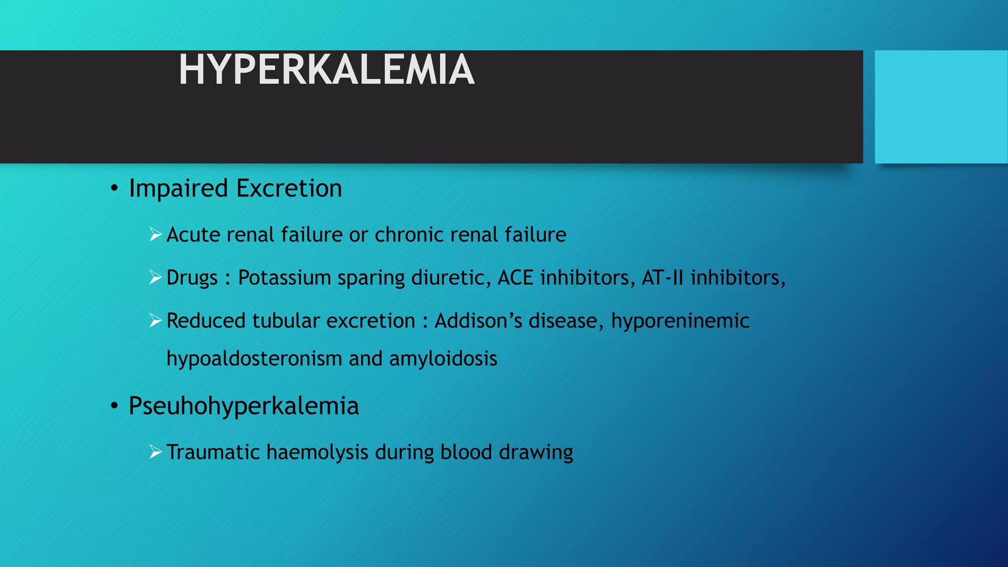 • Impaired Excretion
Acute renal failure or chronic renal failure
Drugs : Potassium sparing diuretic, ACE inhibitors, AT-II inhibitors,
Reduced tubular excretion : Addison’s disease, hyporeninemic
hypoaldosteronism and amyloidosis
• Pseuhohyperkalemia
Traumatic haemolysis during blood drawing
HYPERKALEMIA
 