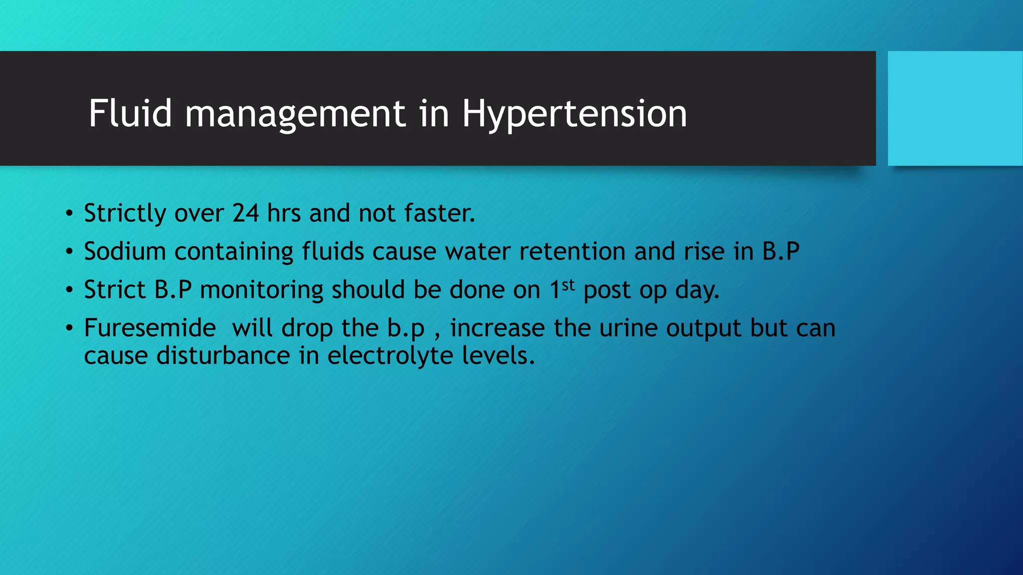 Fluid management in Hypertension
• Strictly over 24 hrs and not faster.
• Sodium containing fluids cause water retention and rise in B.P
• Strict B.P monitoring should be done on 1st post op day.
• Furesemide will drop the b.p , increase the urine output but can
cause disturbance in electrolyte levels.
 
