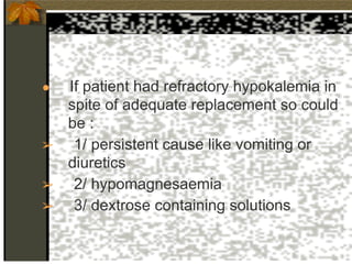● If patient had refractory hypokalemia in
spite of adequate replacement so could
be :
➢ 1/ persistent cause like vomiting or
diuretics
➢ 2/ hypomagnesaemia
➢ 3/ dextrose containing solutions
 
