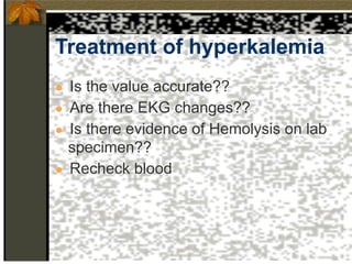 Treatment of hyperkalemia
● Is the value accurate??
● Are there EKG changes??
● Is there evidence of Hemolysis on lab
specimen??
● Recheck blood
 