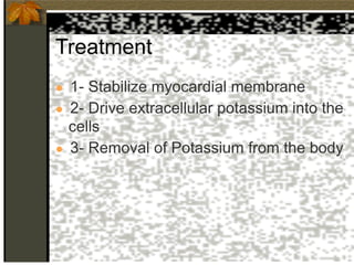 Treatment
● 1- Stabilize myocardial membrane
● 2- Drive extracellular potassium into the
cells
● 3- Removal of Potassium from the body
 