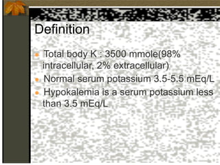 Definition
● Total body K : 3500 mmole(98%
intracellular, 2% extracellular)
● Normal serum potassium 3.5-5.5 mEq/L
● Hypokalemia is a serum potassium less
than 3.5 mEq/L
 