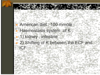● American diet : 100 mmole
● Haemostasis system of K :
● 1) kidney , intestine
● 2) Shifting of K between the ECF and
ICF
 