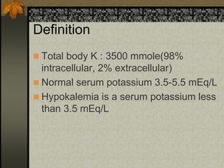 Definition
 Total body K : 3500 mmole(98%
intracellular, 2% extracellular)
 Normal serum potassium 3.5-5.5 mEq/L
 Hypokalemia is a serum potassium less
than 3.5 mEq/L
 